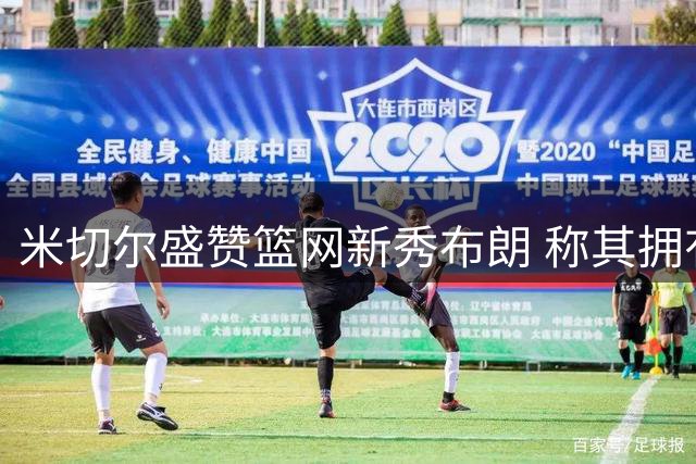 米切尔盛赞篮网新秀布朗 称其拥有哈登般的篮球智慧